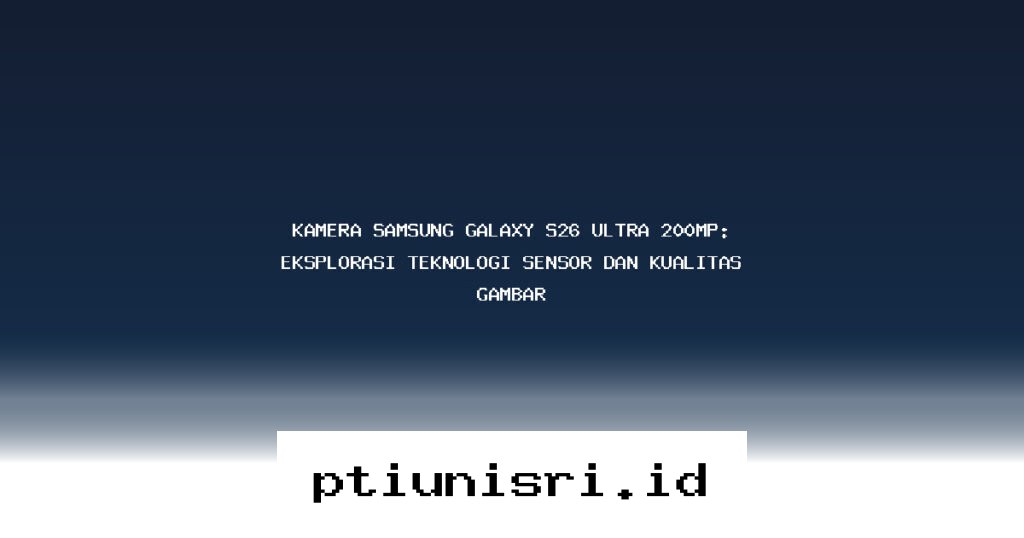 Rahasia Ketajaman Kamera 200MP Samsung Galaxy S26 Ultra yang Bikin Foto Kamu Sekelas Profesional!